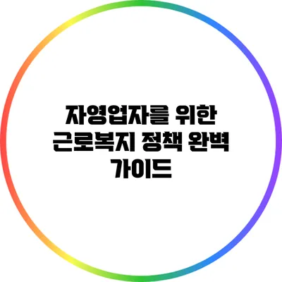 자영업자를 위한 근로복지 정책 완벽 가이드