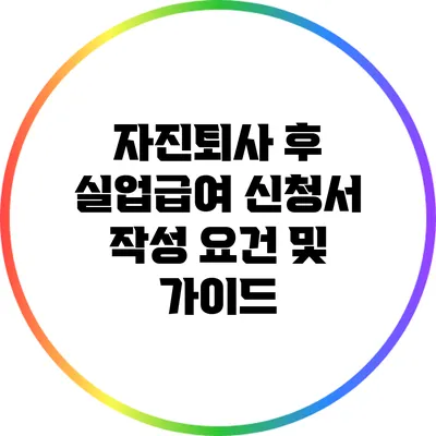 자진퇴사 후 실업급여 신청서 작성 요건 및 가이드