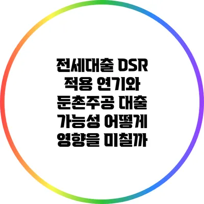 전세대출 DSR 적용 연기와 둔촌주공 대출 가능성: 어떻게 영향을 미칠까?