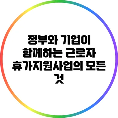 정부와 기업이 함께하는 근로자 휴가지원사업의 모든 것