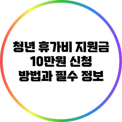 청년 휴가비 지원금 10만원 신청 방법과 필수 정보