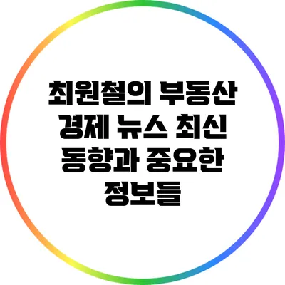 최원철의 부동산 경제 뉴스: 최신 동향과 중요한 정보들
