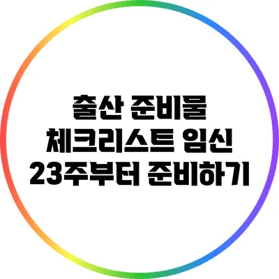 출산 준비물 체크리스트: 임신 23주부터 준비하기
