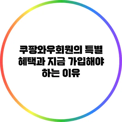 쿠팡와우회원의 특별 혜택과 지금 가입해야 하는 이유