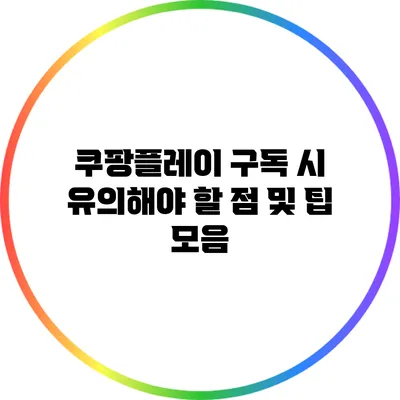 쿠팡플레이 구독 시 유의해야 할 점 및 팁 모음