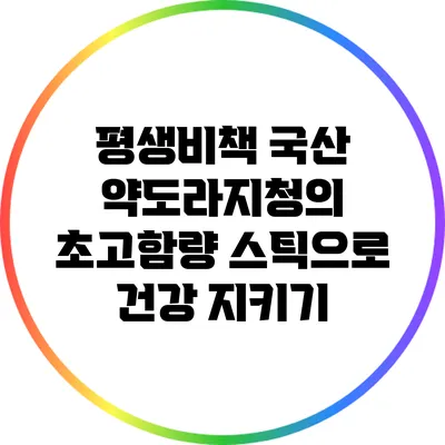 평생비책: 국산 약도라지청의 초고함량 스틱으로 건강 지키기