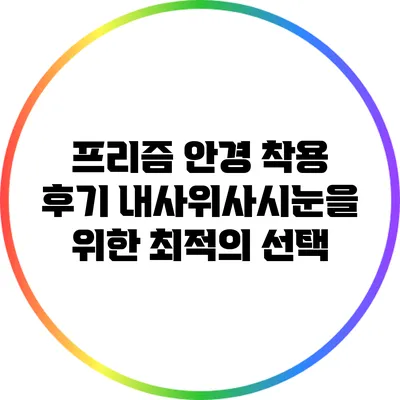 프리즘 안경 착용 후기: 내사위사시눈을 위한 최적의 선택