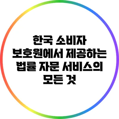 한국 소비자 보호원에서 제공하는 법률 자문 서비스의 모든 것