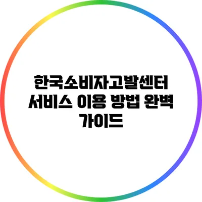 한국소비자고발센터 서비스 이용 방법 완벽 가이드