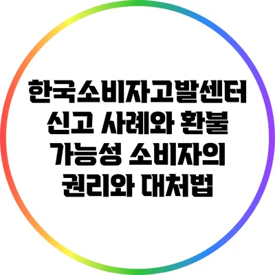 한국소비자고발센터 신고 사례와 환불 가능성: 소비자의 권리와 대처법