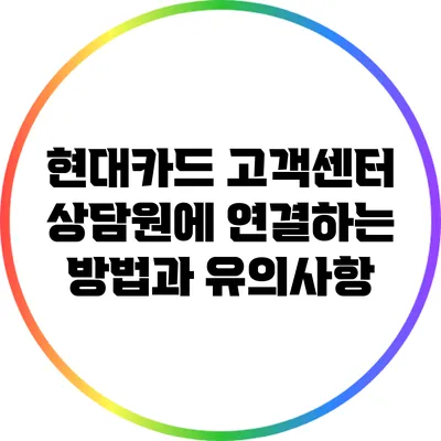 현대카드 고객센터 상담원에 연결하는 방법과 유의사항