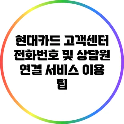 현대카드 고객센터 전화번호 및 상담원 연결 서비스 이용 팁