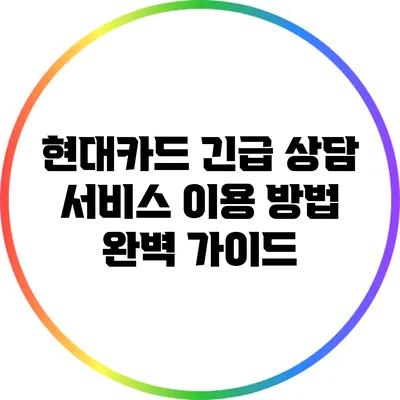 현대카드 긴급 상담 서비스 이용 방법 완벽 가이드