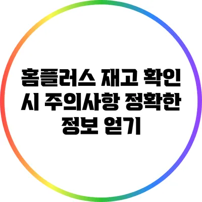 홈플러스 재고 확인 시 주의사항: 정확한 정보 얻기