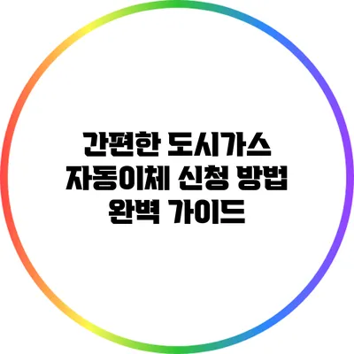 간편한 도시가스 자동이체 신청 방법 완벽 가이드