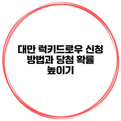 대만 럭키드로우 신청 방법과 당첨 확률 높이기