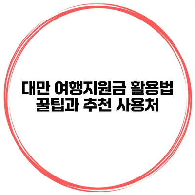 대만 여행지원금 활용법 꿀팁과 추천 사용처