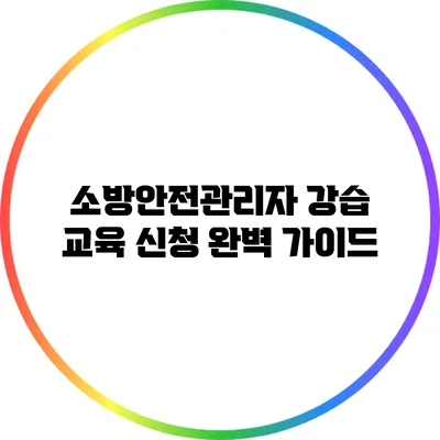 소방안전관리자 강습 교육 신청 완벽 가이드