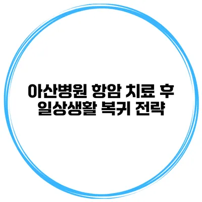 아산병원 항암 치료 후 일상생활 복귀 전략
