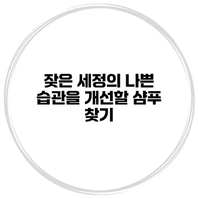 잦은 세정의 나쁜 습관을 개선할 샴푸 찾기